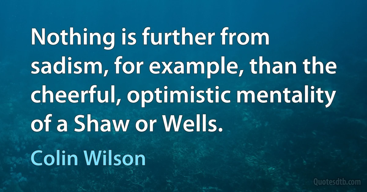 Nothing is further from sadism, for example, than the cheerful, optimistic mentality of a Shaw or Wells. (Colin Wilson)