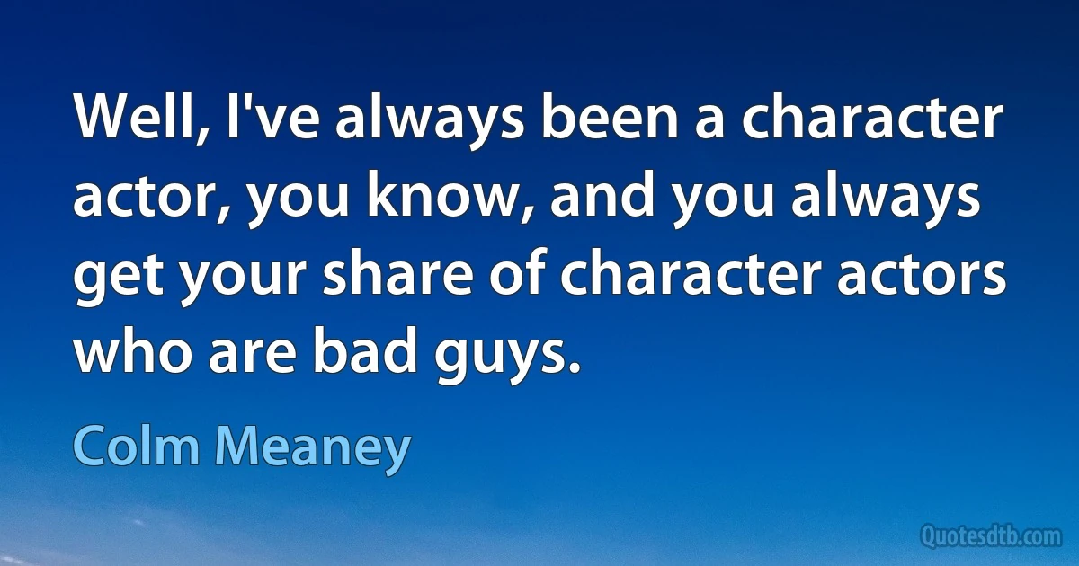 Well, I've always been a character actor, you know, and you always get your share of character actors who are bad guys. (Colm Meaney)