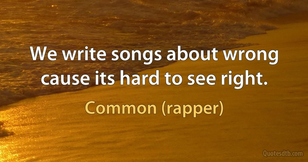 We write songs about wrong cause its hard to see right. (Common (rapper))