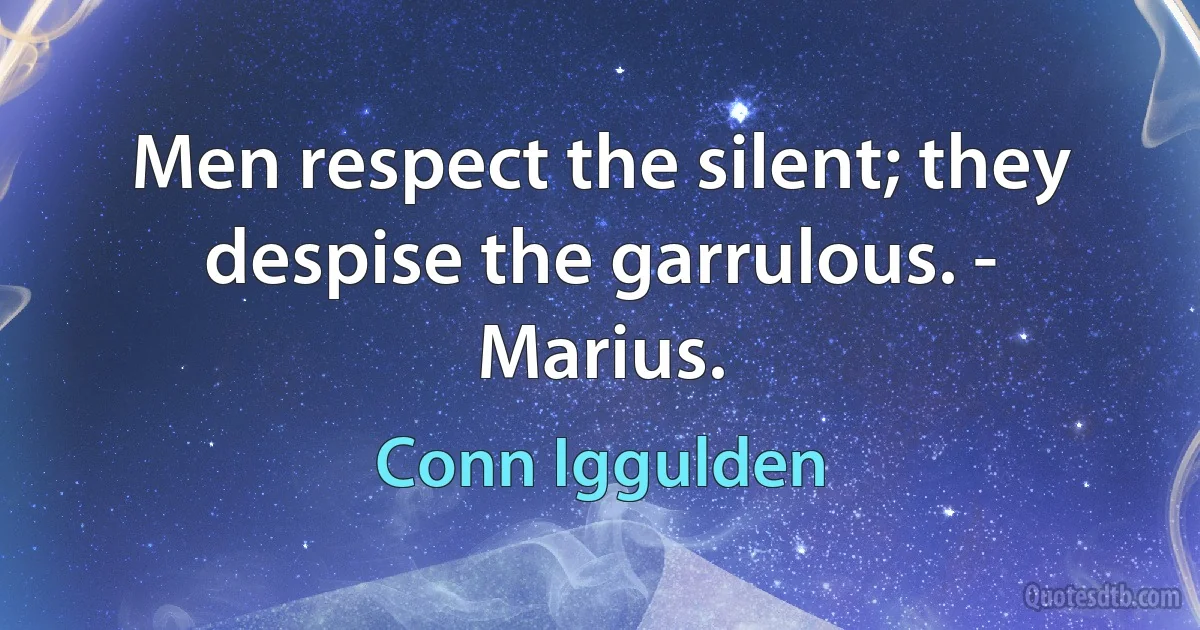 Men respect the silent; they despise the garrulous. - Marius. (Conn Iggulden)