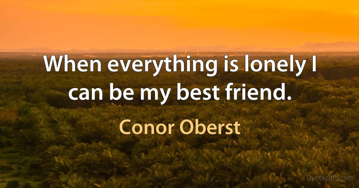 When everything is lonely I can be my best friend. (Conor Oberst)