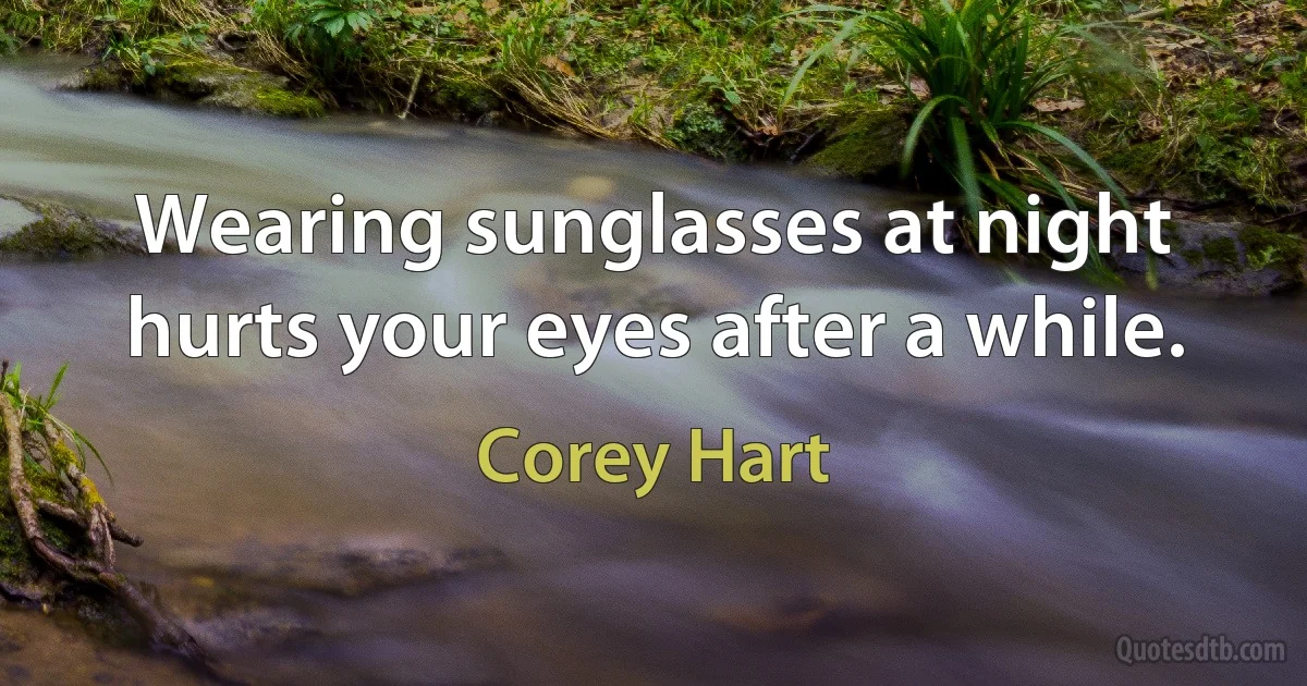 Wearing sunglasses at night hurts your eyes after a while. (Corey Hart)