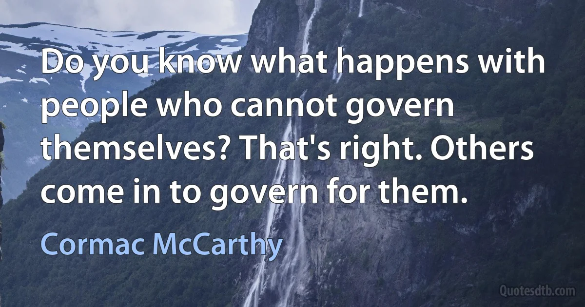 Do you know what happens with people who cannot govern themselves? That's right. Others come in to govern for them. (Cormac McCarthy)