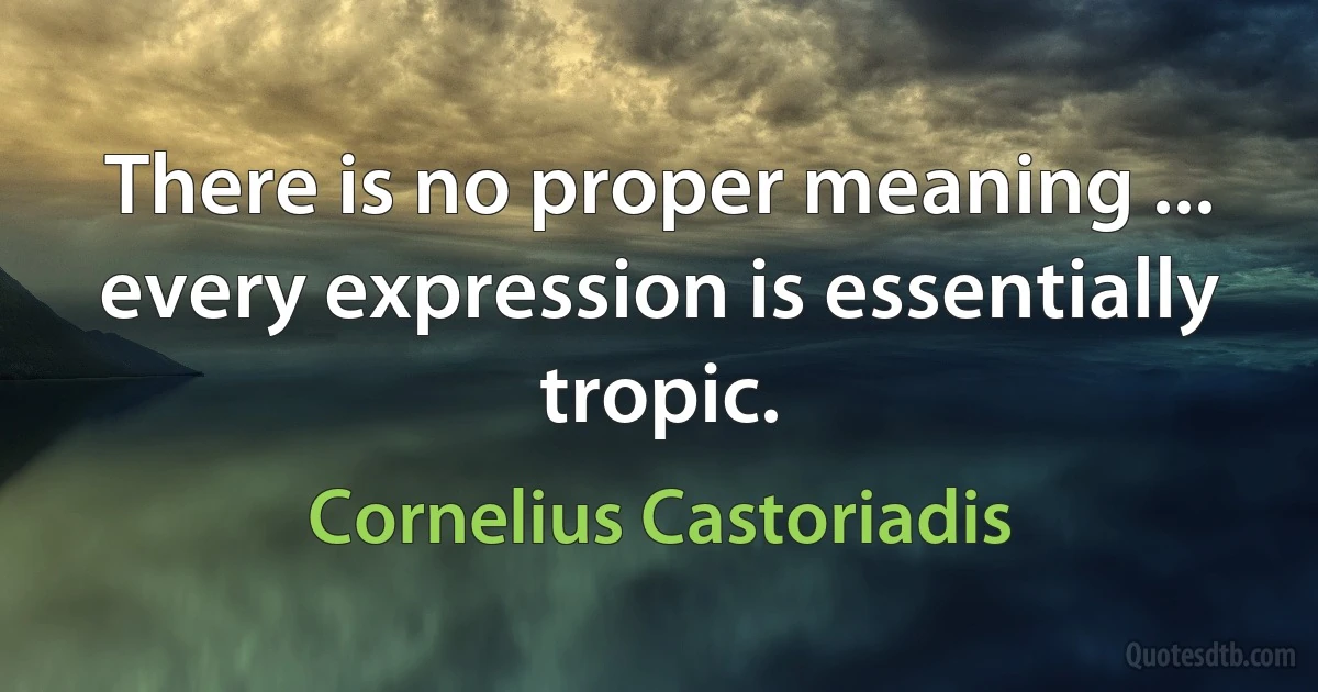 There is no proper meaning ... every expression is essentially tropic. (Cornelius Castoriadis)