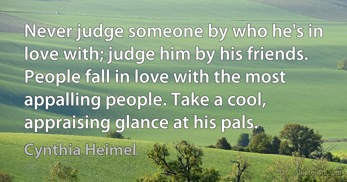 Never judge someone by who he's in love with; judge him by his friends. People fall in love with the most appalling people. Take a cool, appraising glance at his pals. (Cynthia Heimel)