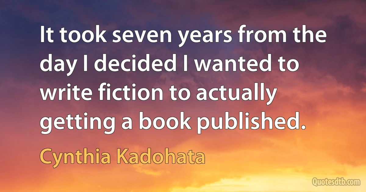 It took seven years from the day I decided I wanted to write fiction to actually getting a book published. (Cynthia Kadohata)