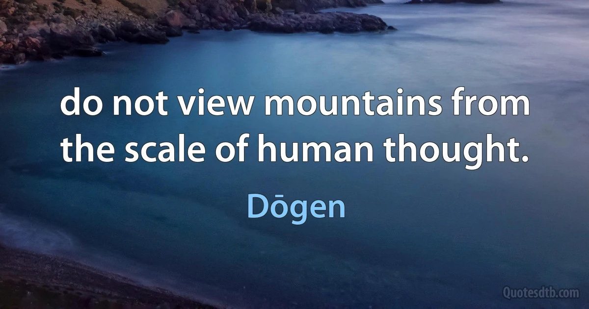 do not view mountains from the scale of human thought. (Dōgen)