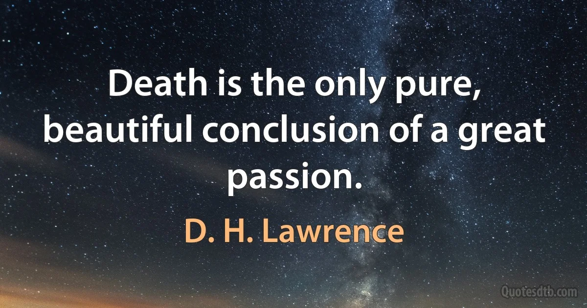 Death is the only pure, beautiful conclusion of a great passion. (D. H. Lawrence)