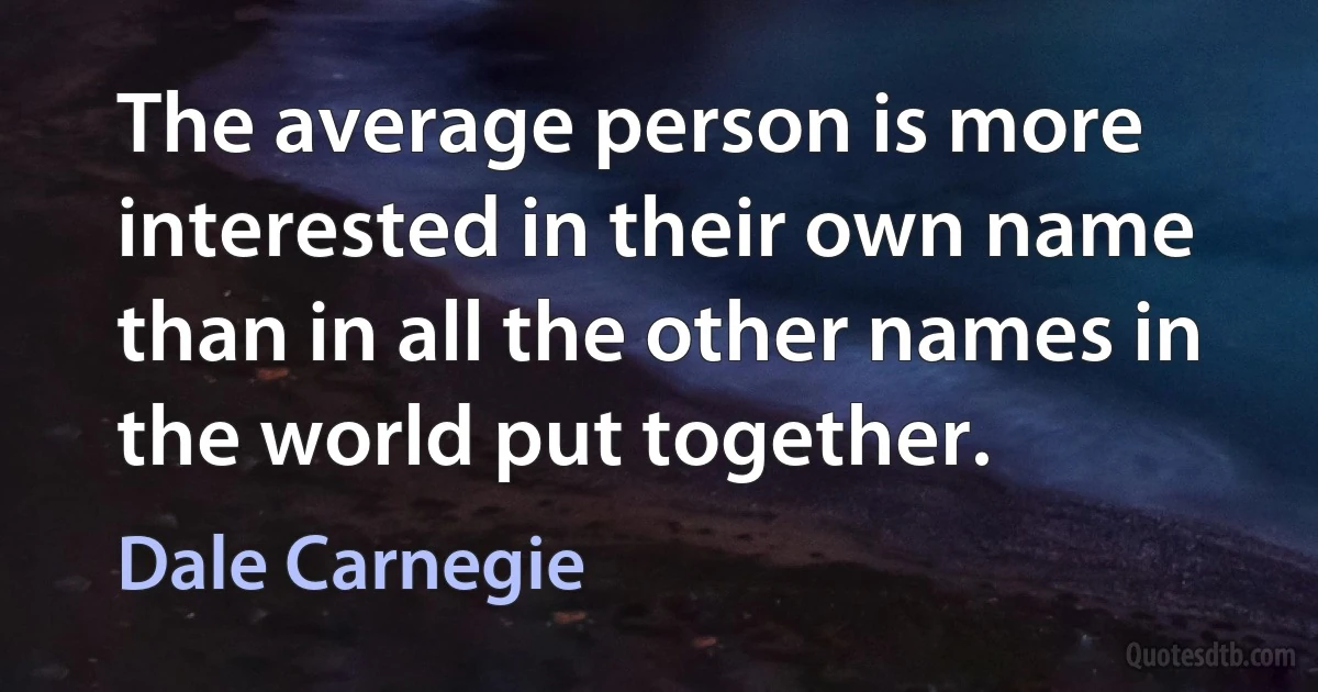 The average person is more interested in their own name than in all the other names in the world put together. (Dale Carnegie)