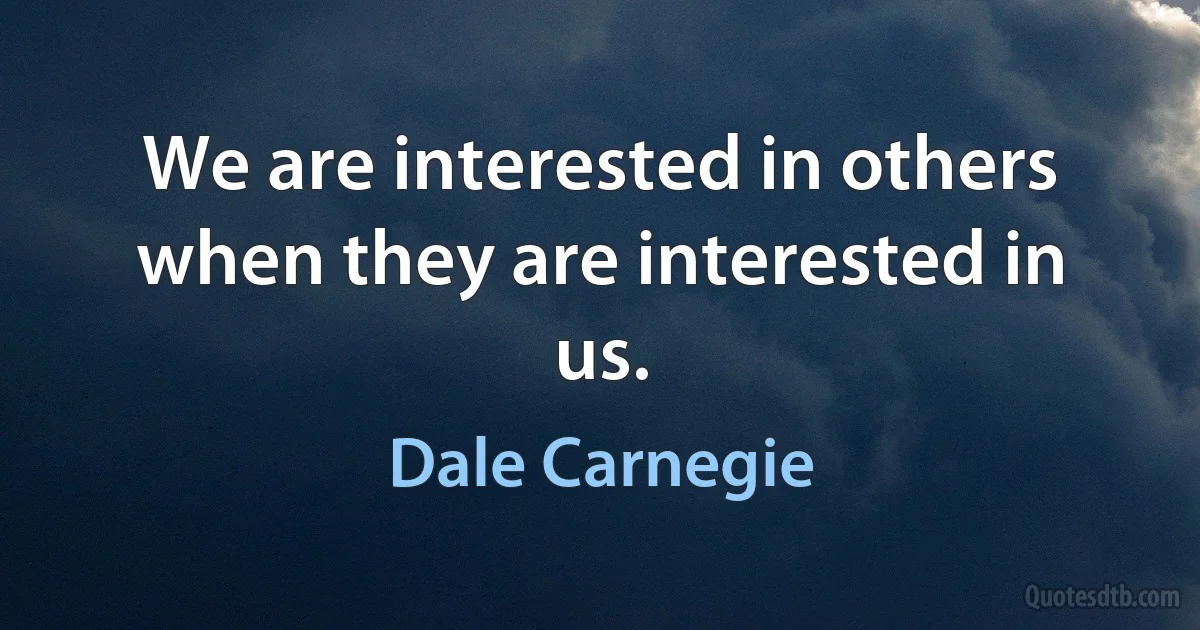 We are interested in others when they are interested in us. (Dale Carnegie)