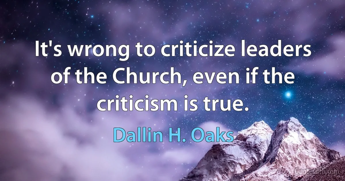 It's wrong to criticize leaders of the Church, even if the criticism is true. (Dallin H. Oaks)