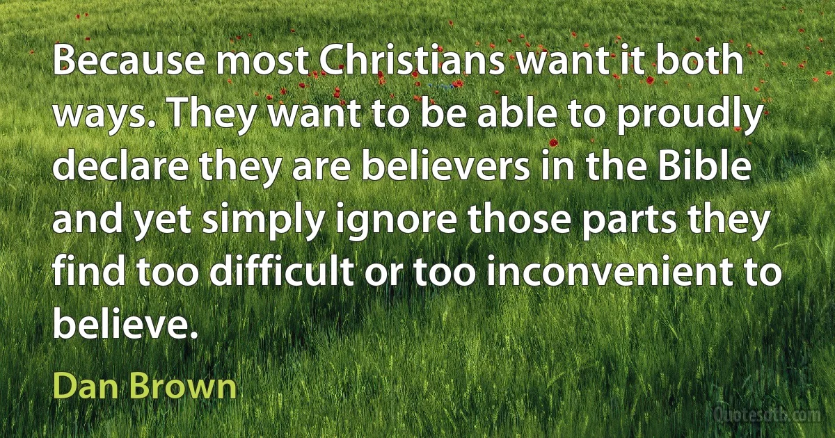 Because most Christians want it both ways. They want to be able to proudly declare they are believers in the Bible and yet simply ignore those parts they find too difficult or too inconvenient to believe. (Dan Brown)