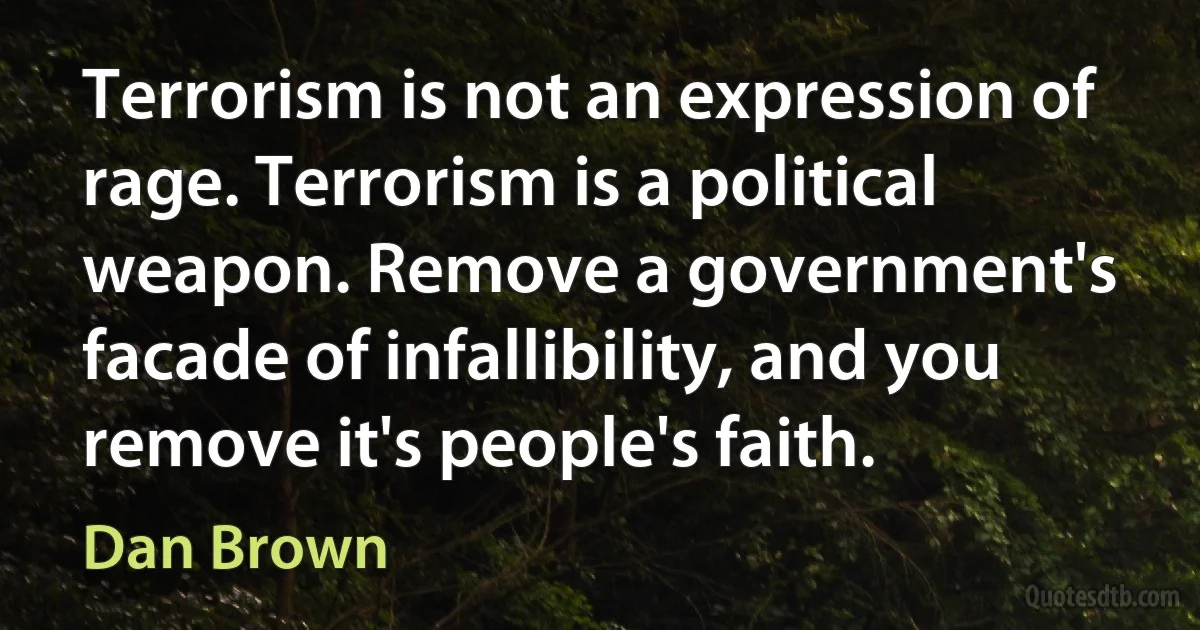 Terrorism is not an expression of rage. Terrorism is a political weapon. Remove a government's facade of infallibility, and you remove it's people's faith. (Dan Brown)