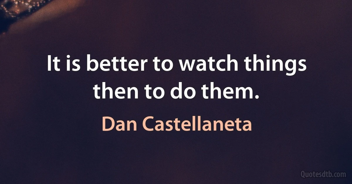 It is better to watch things then to do them. (Dan Castellaneta)