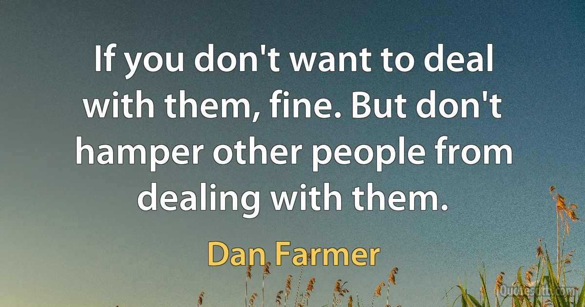 If you don't want to deal with them, fine. But don't hamper other people from dealing with them. (Dan Farmer)