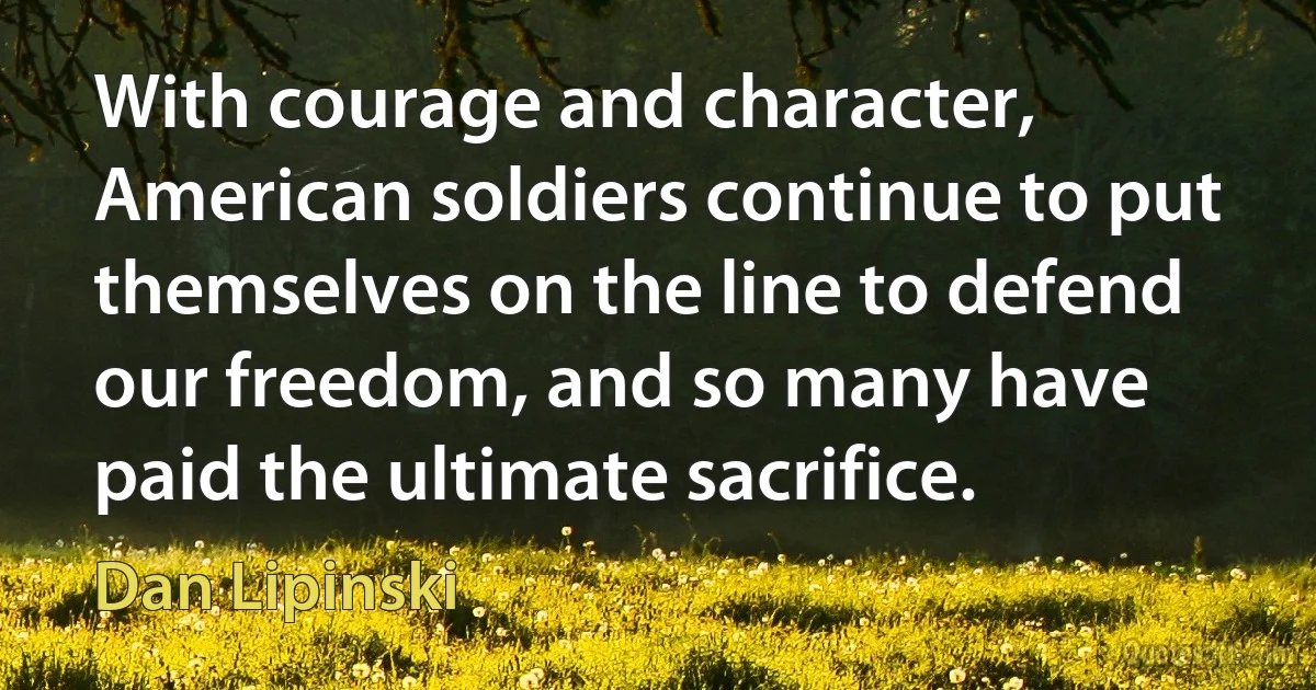 With courage and character, American soldiers continue to put themselves on the line to defend our freedom, and so many have paid the ultimate sacrifice. (Dan Lipinski)