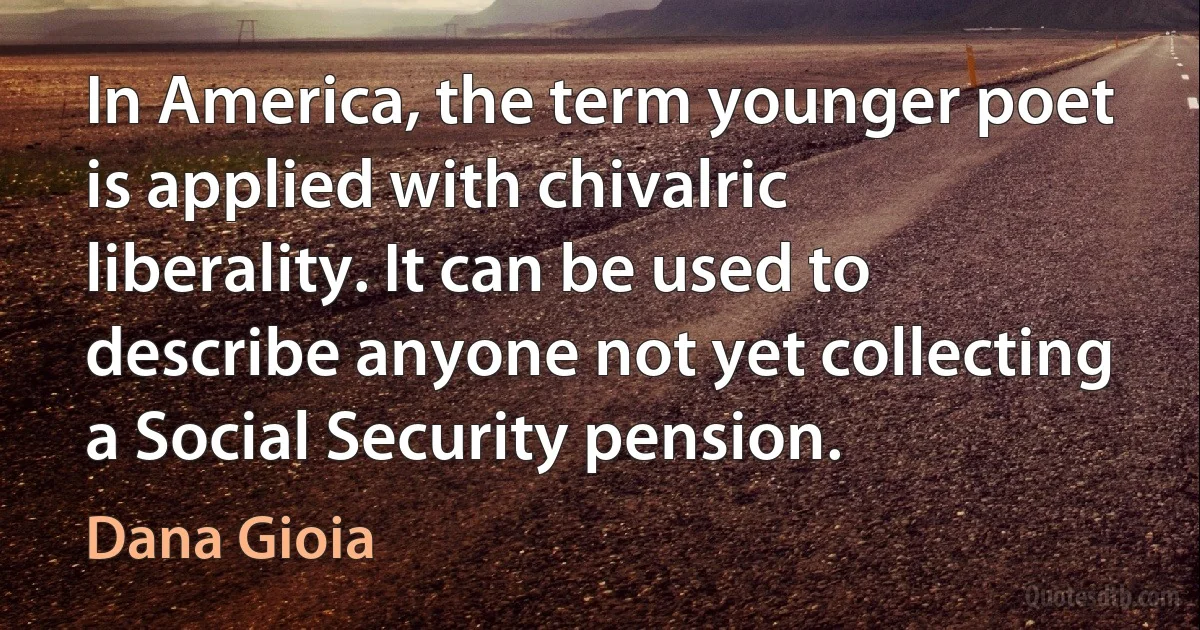 In America, the term younger poet is applied with chivalric liberality. It can be used to describe anyone not yet collecting a Social Security pension. (Dana Gioia)