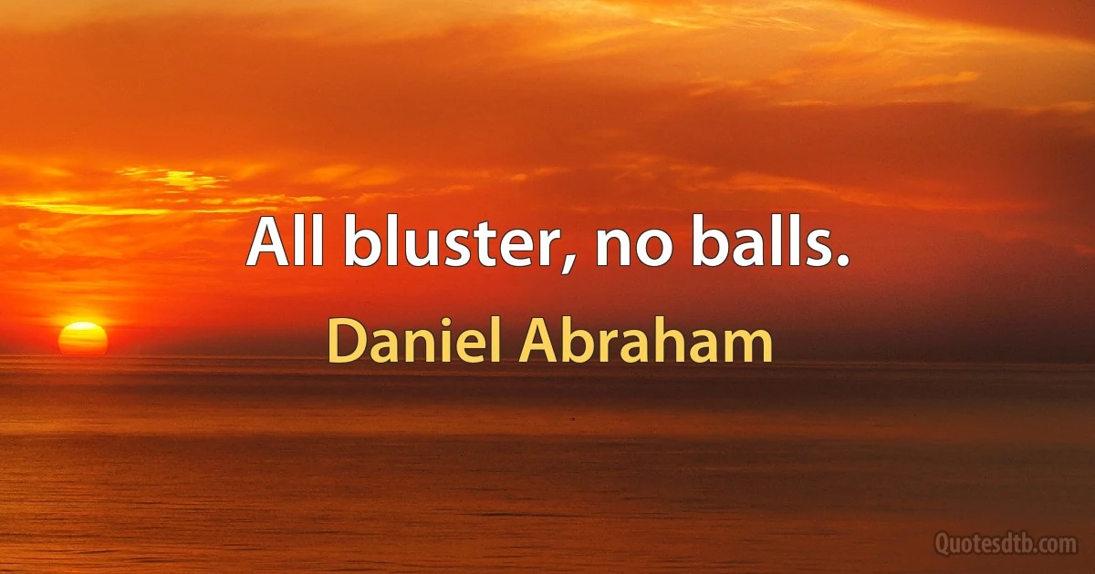 All bluster, no balls. (Daniel Abraham)