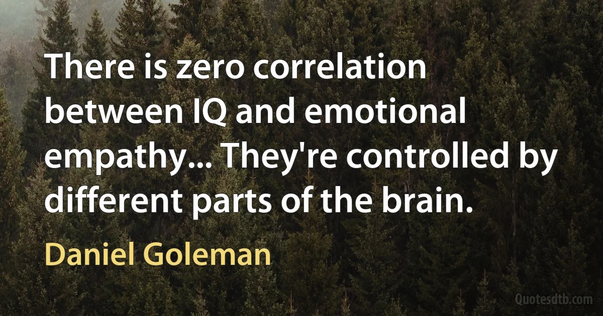 There is zero correlation between IQ and emotional empathy... They're controlled by different parts of the brain. (Daniel Goleman)