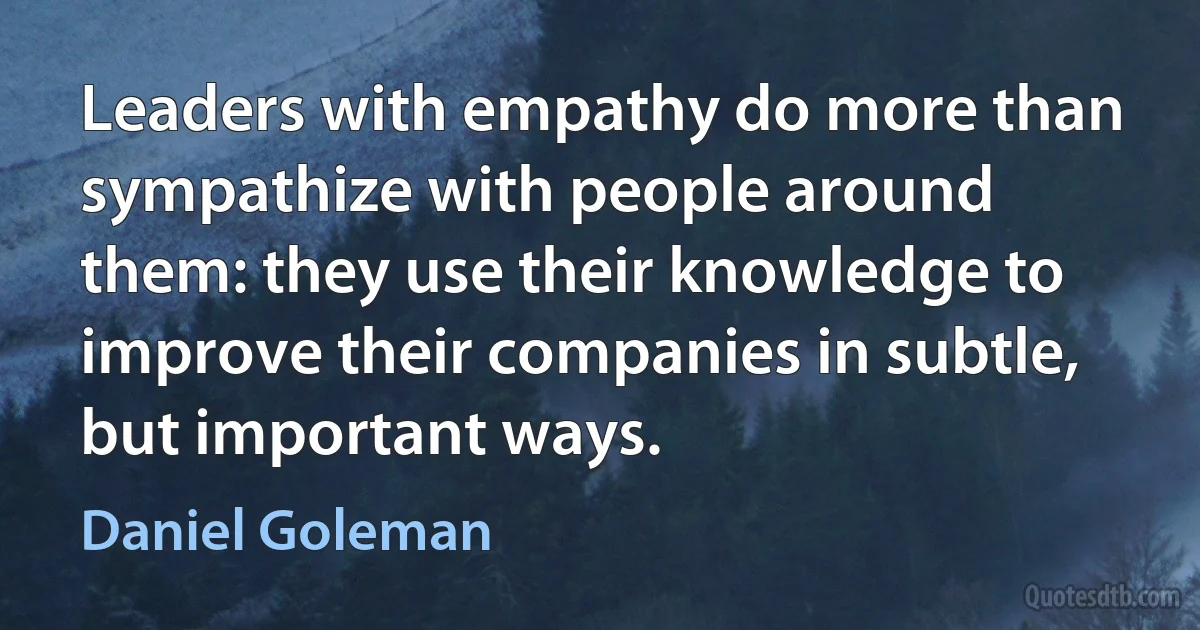 Leaders with empathy do more than sympathize with people around them: they use their knowledge to improve their companies in subtle, but important ways. (Daniel Goleman)