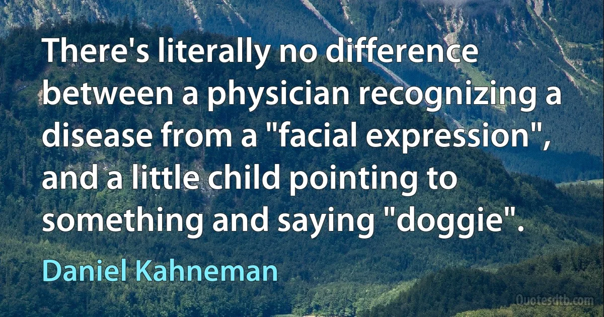 There's literally no difference between a physician recognizing a disease from a "facial expression", and a little child pointing to something and saying "doggie". (Daniel Kahneman)