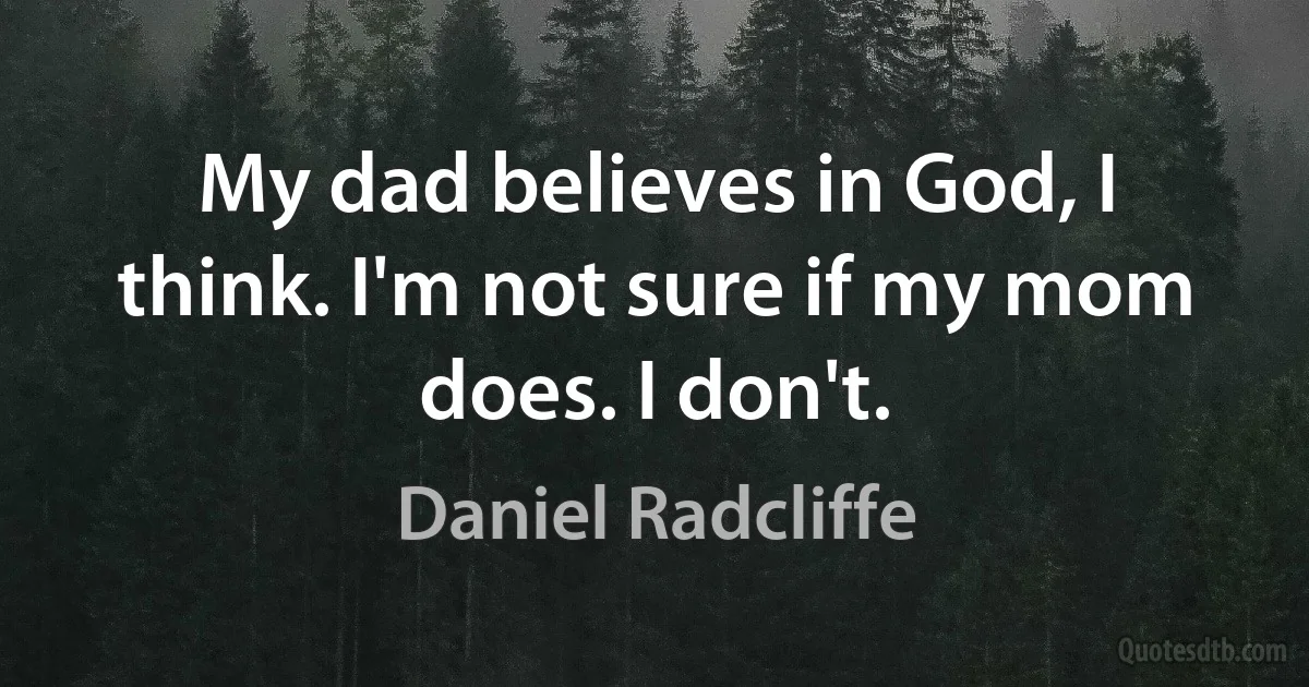 My dad believes in God, I think. I'm not sure if my mom does. I don't. (Daniel Radcliffe)