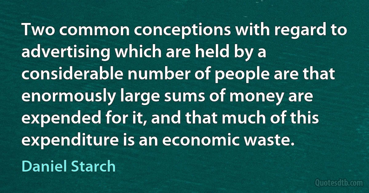 Two common conceptions with regard to advertising which are held by a considerable number of people are that enormously large sums of money are expended for it, and that much of this expenditure is an economic waste. (Daniel Starch)