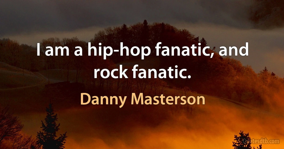 I am a hip-hop fanatic, and rock fanatic. (Danny Masterson)