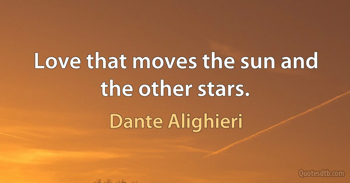 Love that moves the sun and the other stars. (Dante Alighieri)