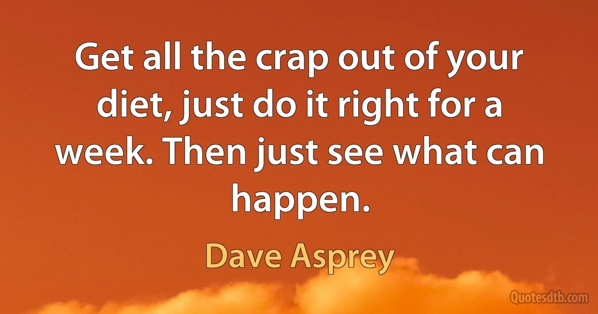 Get all the crap out of your diet, just do it right for a week. Then just see what can happen. (Dave Asprey)