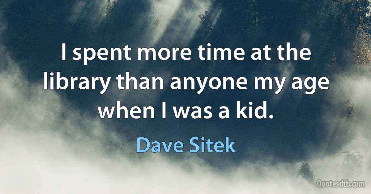 I spent more time at the library than anyone my age when I was a kid. (Dave Sitek)