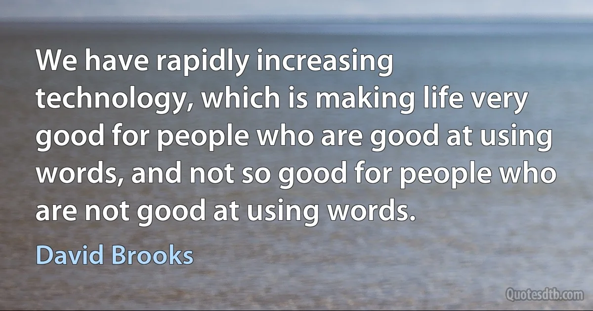 We have rapidly increasing technology, which is making life very good for people who are good at using words, and not so good for people who are not good at using words. (David Brooks)