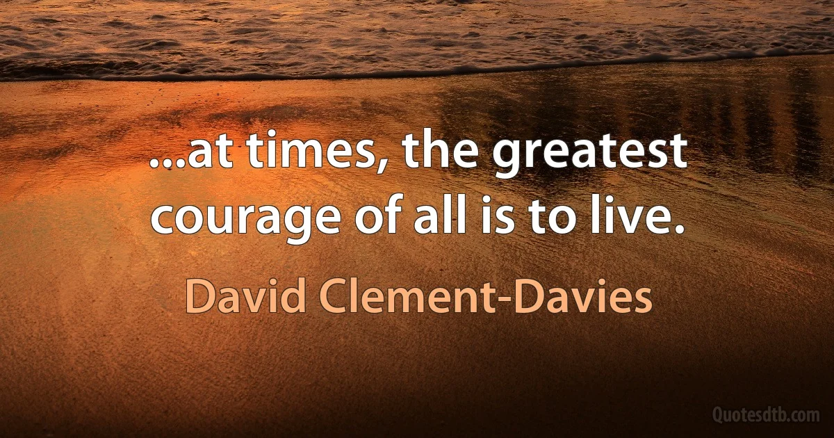 ...at times, the greatest courage of all is to live. (David Clement-Davies)