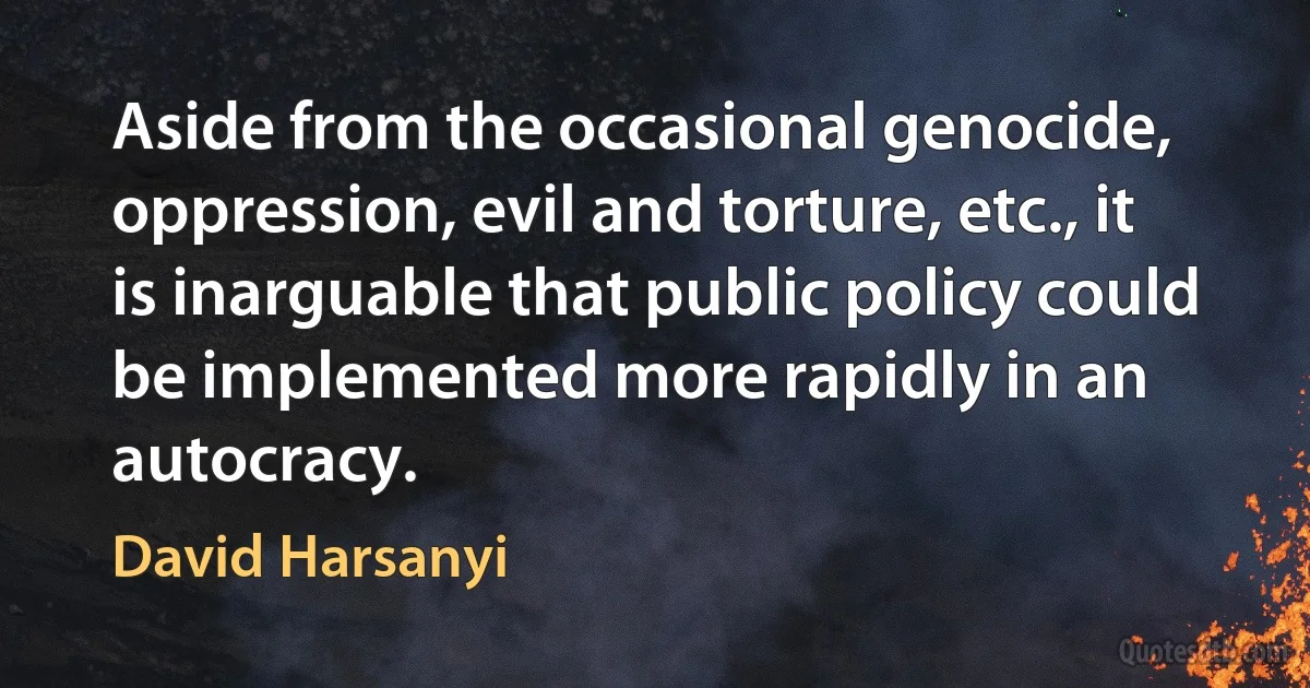 Aside from the occasional genocide, oppression, evil and torture, etc., it is inarguable that public policy could be implemented more rapidly in an autocracy. (David Harsanyi)