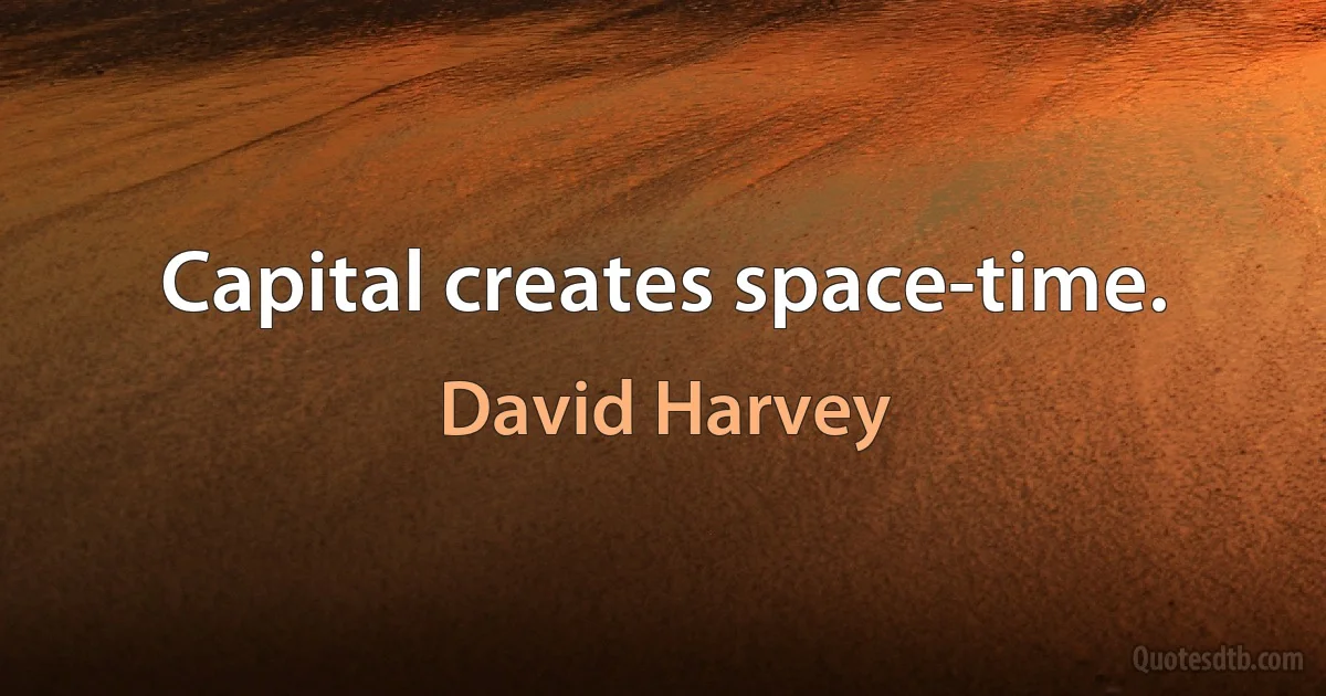 Capital creates space-time. (David Harvey)