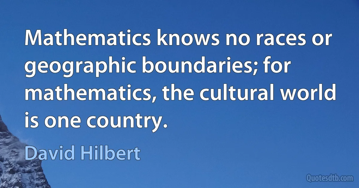 Mathematics knows no races or geographic boundaries; for mathematics, the cultural world is one country. (David Hilbert)