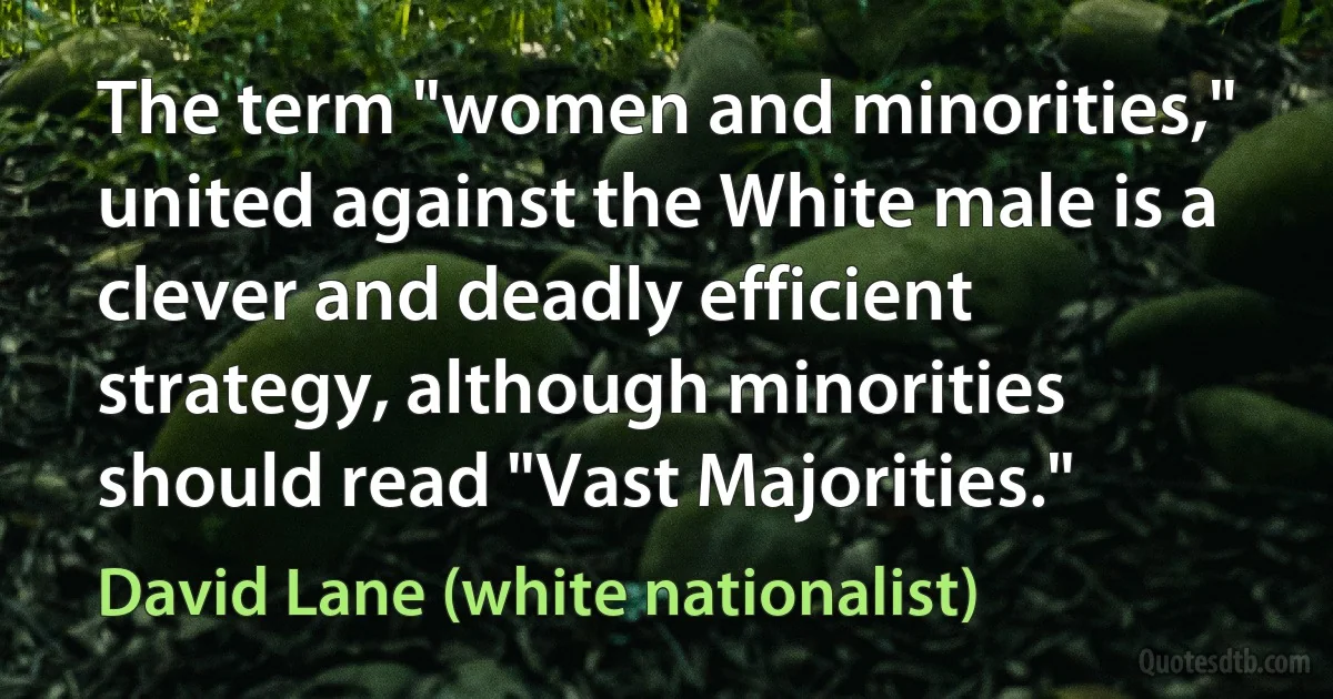 The term "women and minorities," united against the White male is a clever and deadly efficient strategy, although minorities should read "Vast Majorities." (David Lane (white nationalist))