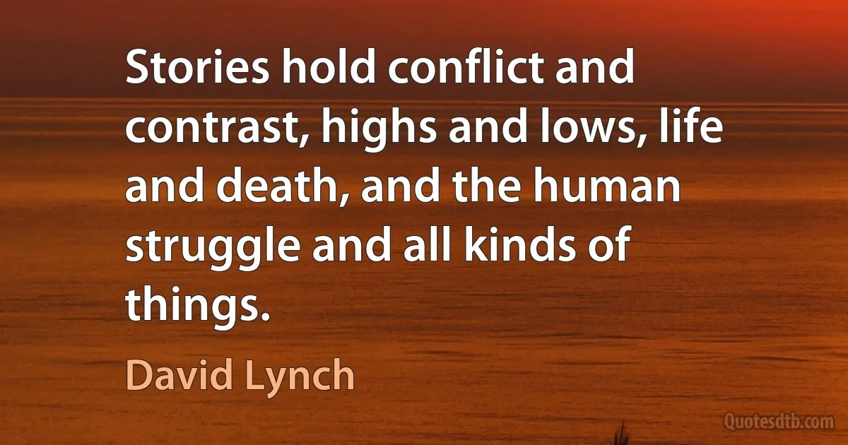 Stories hold conflict and contrast, highs and lows, life and death, and the human struggle and all kinds of things. (David Lynch)