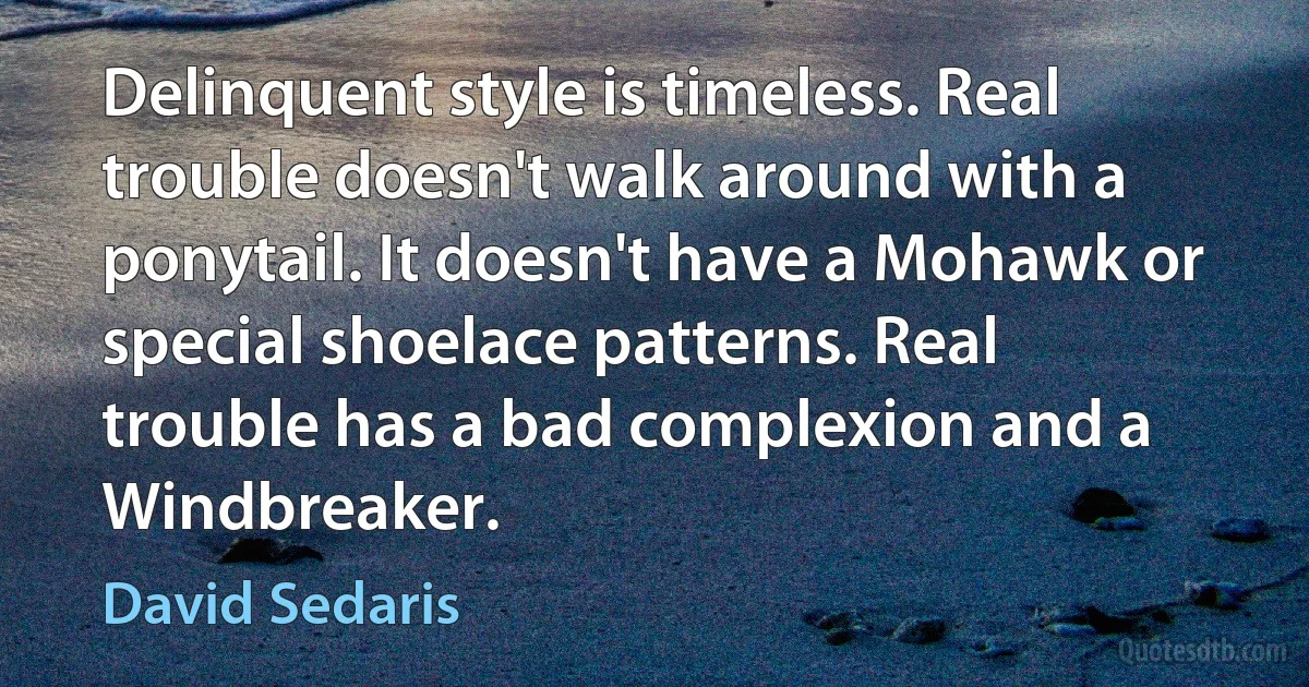 Delinquent style is timeless. Real trouble doesn't walk around with a ponytail. It doesn't have a Mohawk or special shoelace patterns. Real trouble has a bad complexion and a Windbreaker. (David Sedaris)