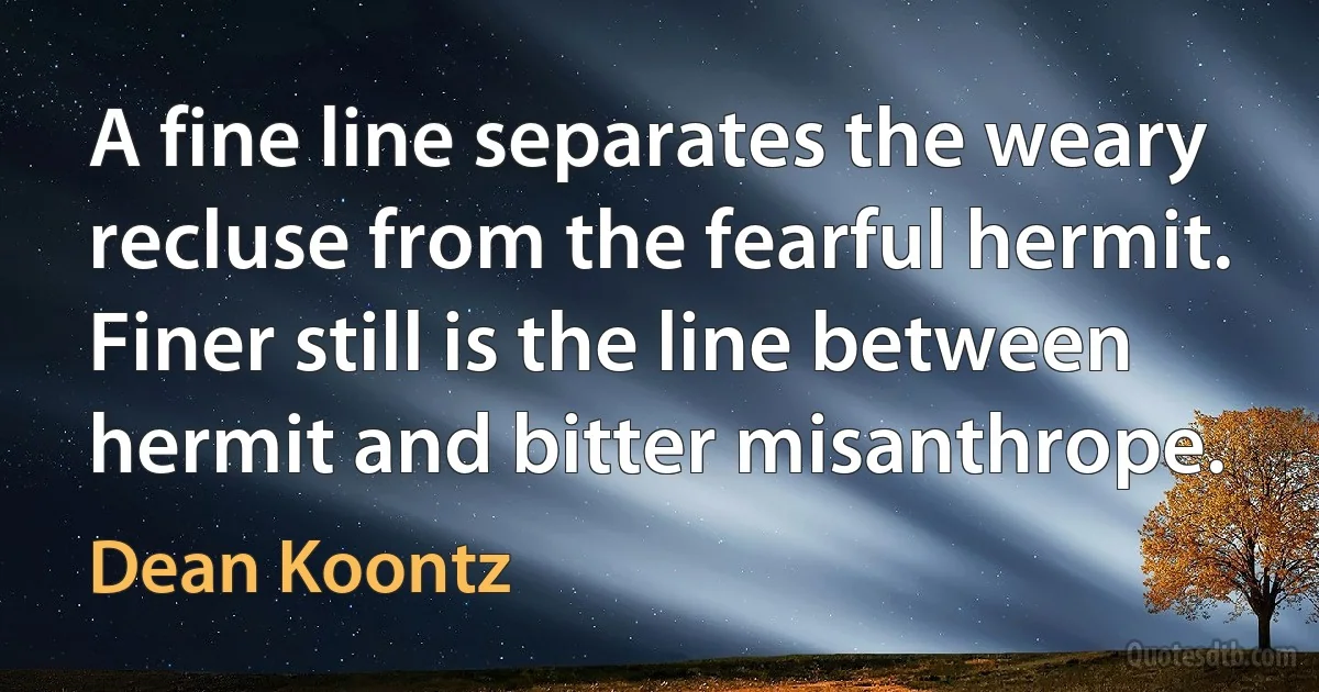 A fine line separates the weary recluse from the fearful hermit. Finer still is the line between hermit and bitter misanthrope. (Dean Koontz)