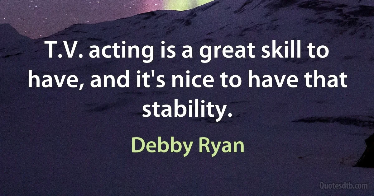 T.V. acting is a great skill to have, and it's nice to have that stability. (Debby Ryan)