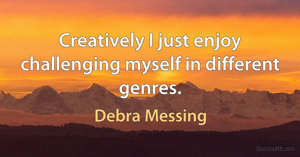 Creatively I just enjoy challenging myself in different genres. (Debra Messing)