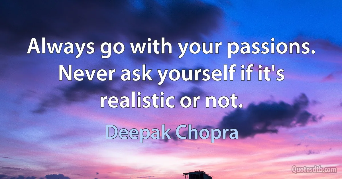 Always go with your passions. Never ask yourself if it's realistic or not. (Deepak Chopra)