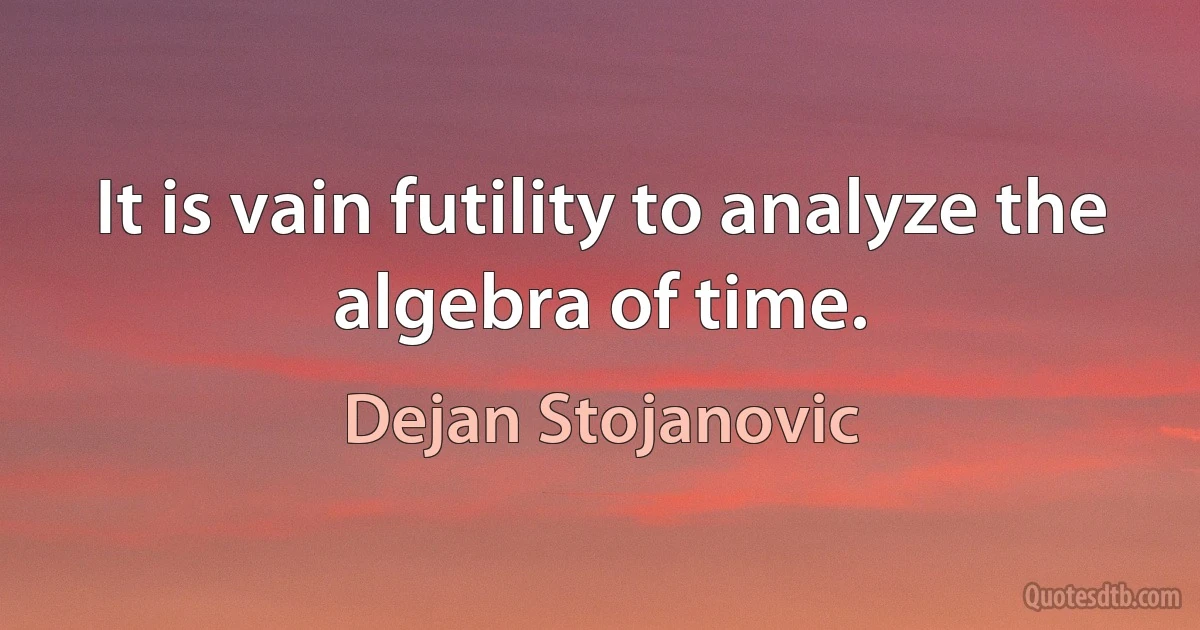 It is vain futility to analyze the algebra of time. (Dejan Stojanovic)