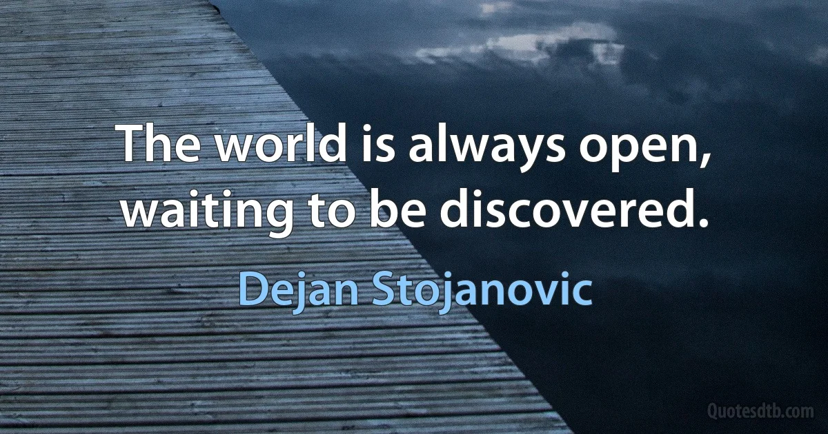 The world is always open, waiting to be discovered. (Dejan Stojanovic)