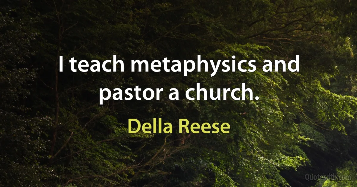 I teach metaphysics and pastor a church. (Della Reese)