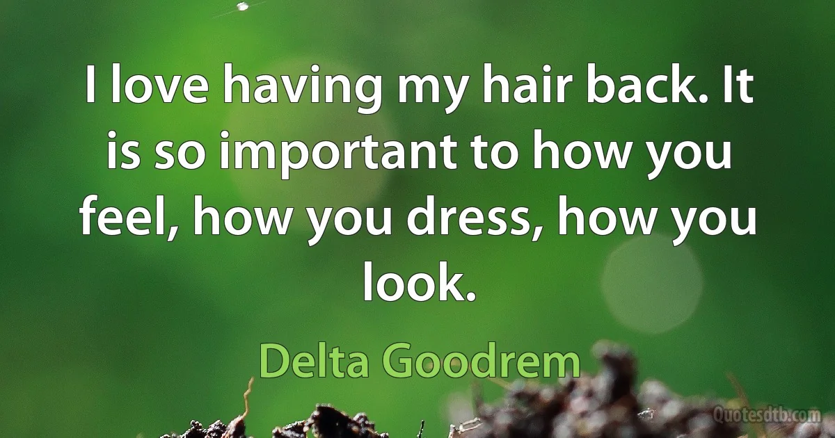 I love having my hair back. It is so important to how you feel, how you dress, how you look. (Delta Goodrem)