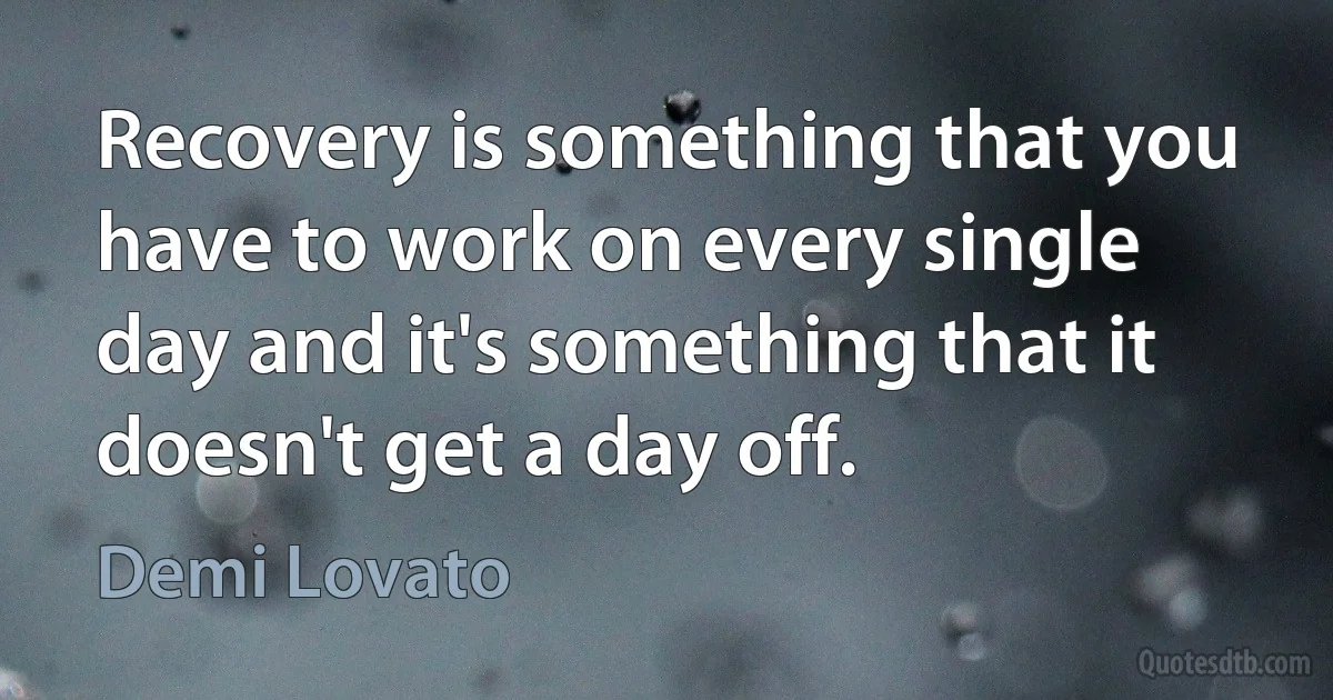 Recovery is something that you have to work on every single day and it's something that it doesn't get a day off. (Demi Lovato)