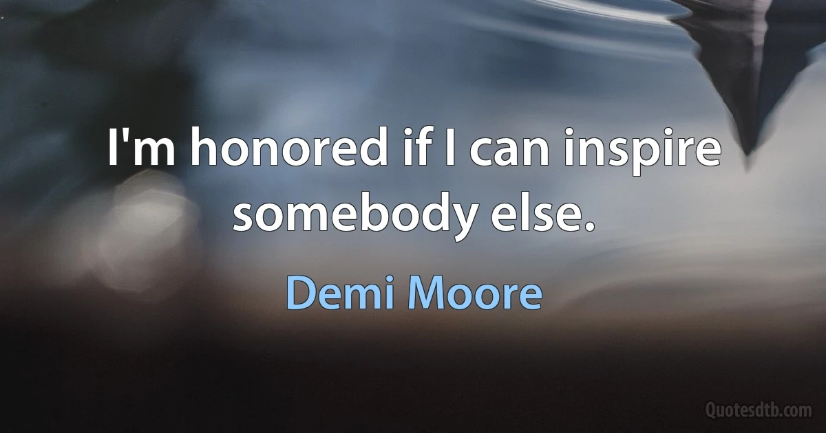 I'm honored if I can inspire somebody else. (Demi Moore)