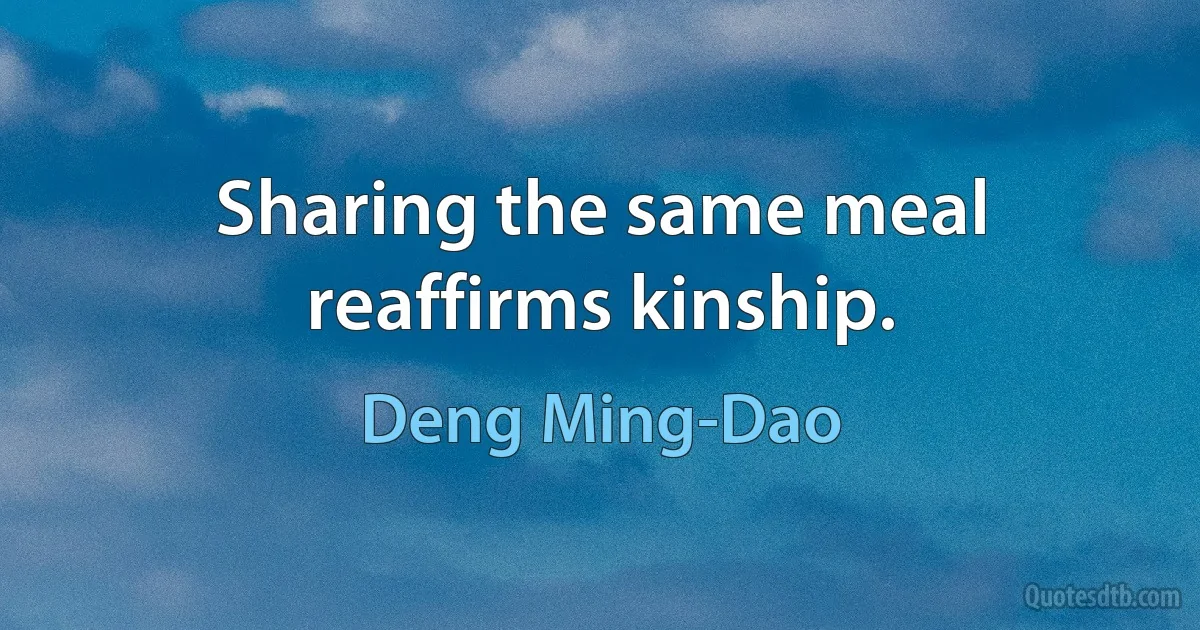 Sharing the same meal reaffirms kinship. (Deng Ming-Dao)